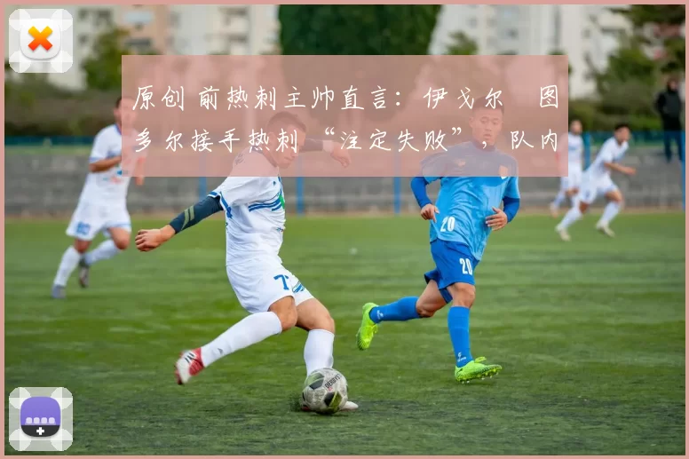 原创 前热刺主帅直言：伊戈尔・图多尔接手热刺 “注定失败”，队内氛围 “ toxic 至极”