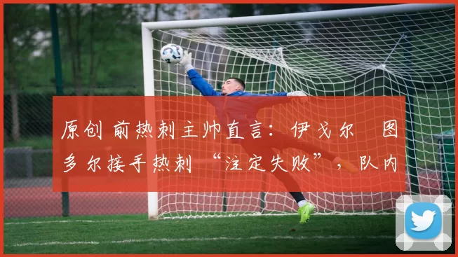 原创 前热刺主帅直言:伊戈尔・图多尔接手热刺 “注定失败”,队内氛围 “ toxic 至极”
