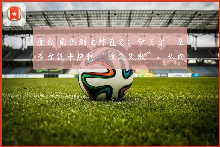 原创 前热刺主帅直言:伊戈尔・图多尔接手热刺 “注定失败”,队内氛围 “ toxic 至极”