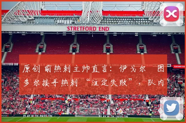 原创 前热刺主帅直言：伊戈尔・图多尔接手热刺 “注定失败”，队内氛围 “ toxic 至极”