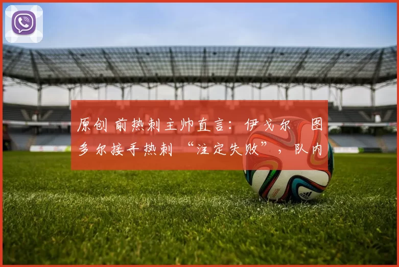 原创 前热刺主帅直言：伊戈尔・图多尔接手热刺 “注定失败”，队内氛围 “ toxic 至极”