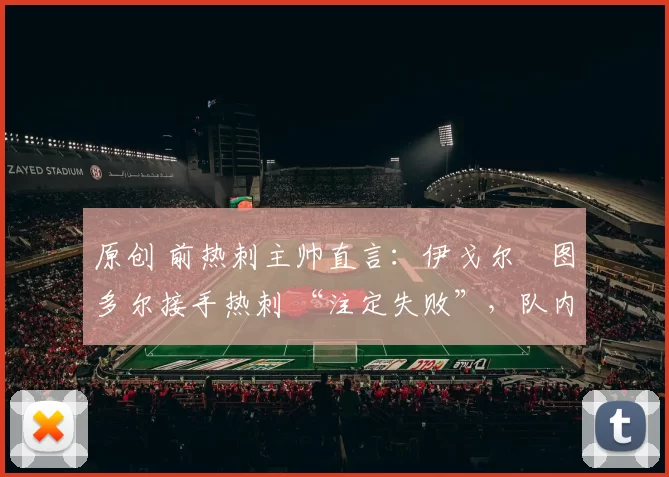 原创 前热刺主帅直言：伊戈尔・图多尔接手热刺 “注定失败”，队内氛围 “ toxic 至极”