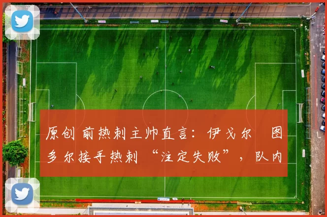 原创 前热刺主帅直言:伊戈尔・图多尔接手热刺 “注定失败”,队内氛围 “ toxic 至极”