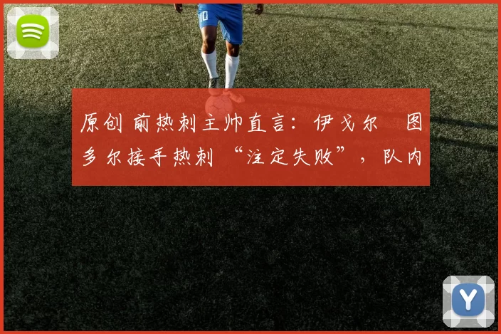 原创 前热刺主帅直言：伊戈尔・图多尔接手热刺 “注定失败”，队内氛围 “ toxic 至极”