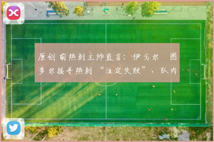 原创 前热刺主帅直言:伊戈尔・图多尔接手热刺 “注定失败”,队内氛围 “ toxic 至极”