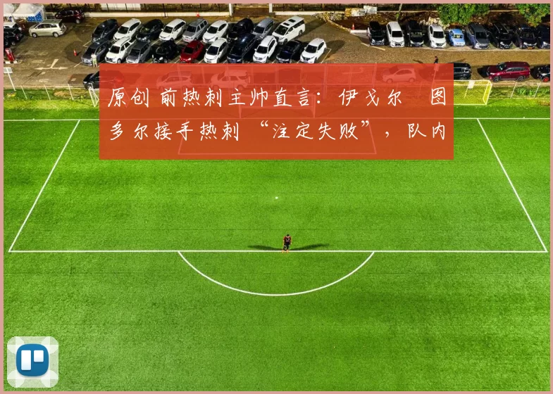 原创 前热刺主帅直言：伊戈尔・图多尔接手热刺 “注定失败”，队内氛围 “ toxic 至极”