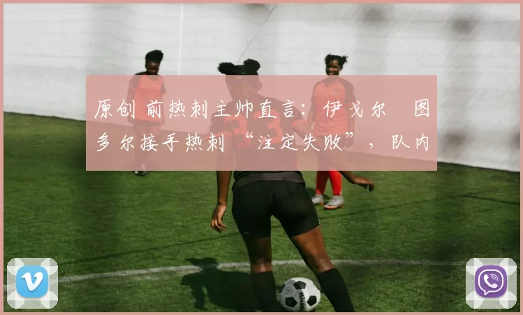 原创 前热刺主帅直言:伊戈尔・图多尔接手热刺 “注定失败”,队内氛围 “ toxic 至极”