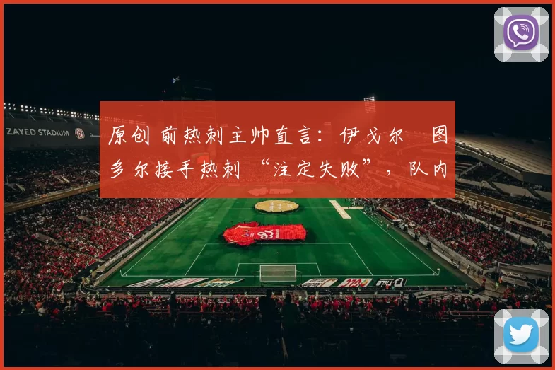 原创 前热刺主帅直言:伊戈尔・图多尔接手热刺 “注定失败”,队内氛围 “ toxic 至极”