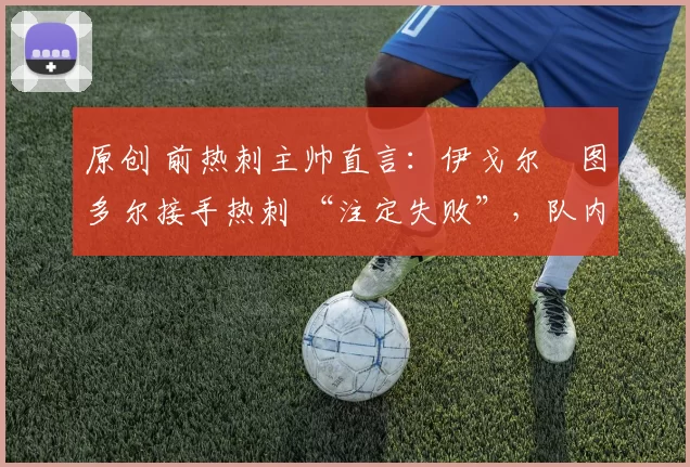 原创 前热刺主帅直言：伊戈尔・图多尔接手热刺 “注定失败”，队内氛围 “ toxic 至极”