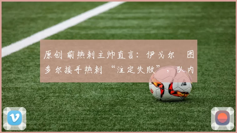 原创 前热刺主帅直言：伊戈尔・图多尔接手热刺 “注定失败”，队内氛围 “ toxic 至极”