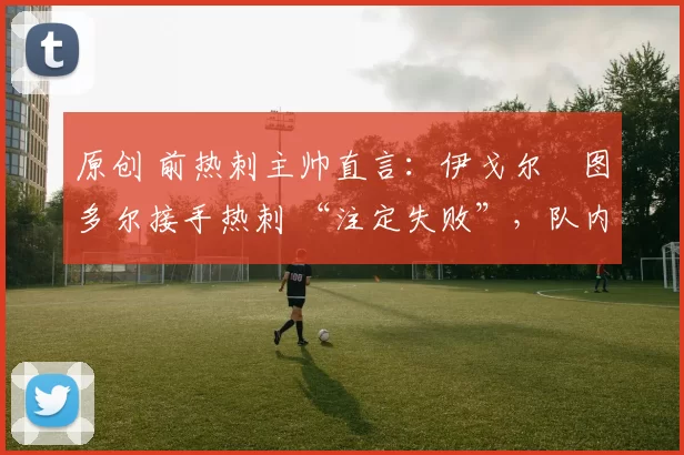 原创 前热刺主帅直言:伊戈尔・图多尔接手热刺 “注定失败”,队内氛围 “ toxic 至极”