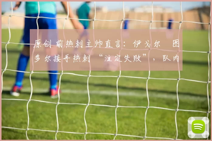原创 前热刺主帅直言：伊戈尔・图多尔接手热刺 “注定失败”，队内氛围 “ toxic 至极”