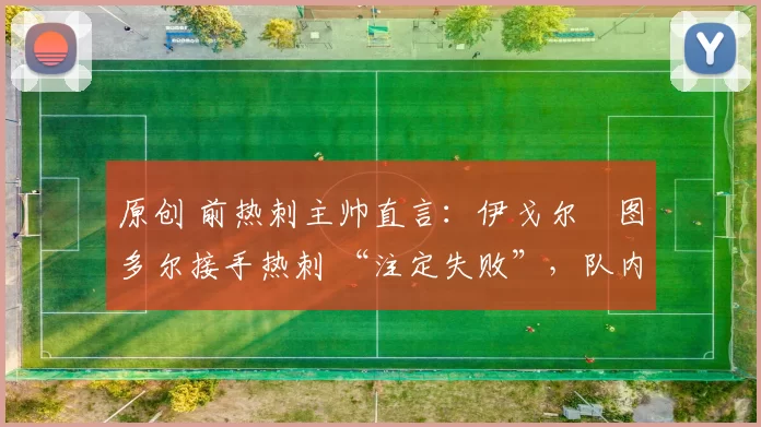 原创 前热刺主帅直言：伊戈尔・图多尔接手热刺 “注定失败”，队内氛围 “ toxic 至极”