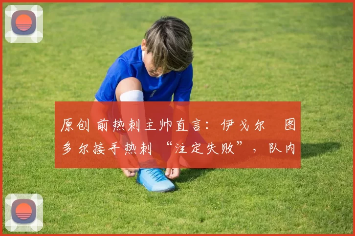 原创 前热刺主帅直言：伊戈尔・图多尔接手热刺 “注定失败”，队内氛围 “ toxic 至极”