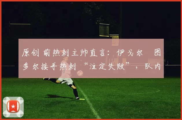 原创 前热刺主帅直言：伊戈尔・图多尔接手热刺 “注定失败”，队内氛围 “ toxic 至极”