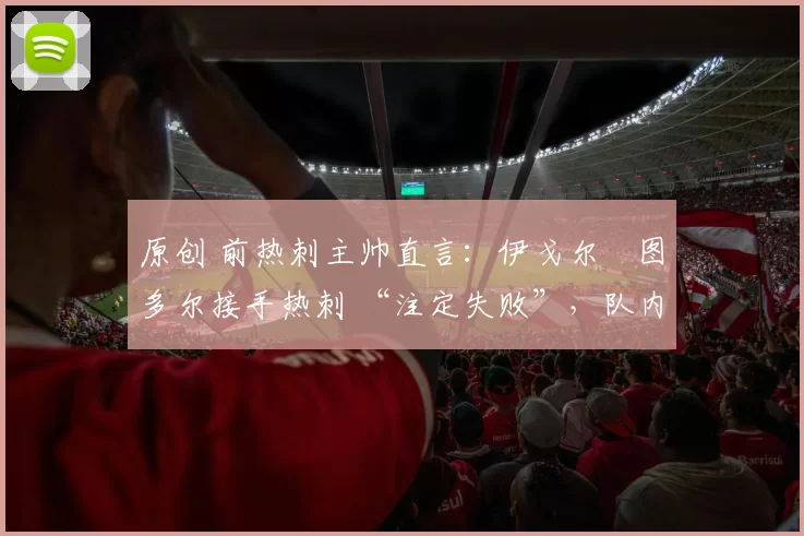 原创 前热刺主帅直言：伊戈尔・图多尔接手热刺 “注定失败”，队内氛围 “ toxic 至极”