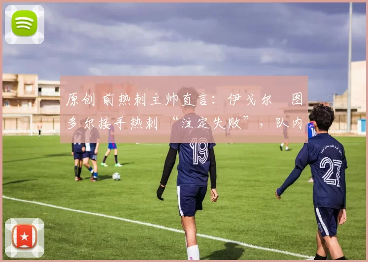 原创 前热刺主帅直言：伊戈尔・图多尔接手热刺 “注定失败”，队内氛围 “ toxic 至极”