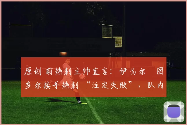 原创 前热刺主帅直言：伊戈尔・图多尔接手热刺 “注定失败”，队内氛围 “ toxic 至极”