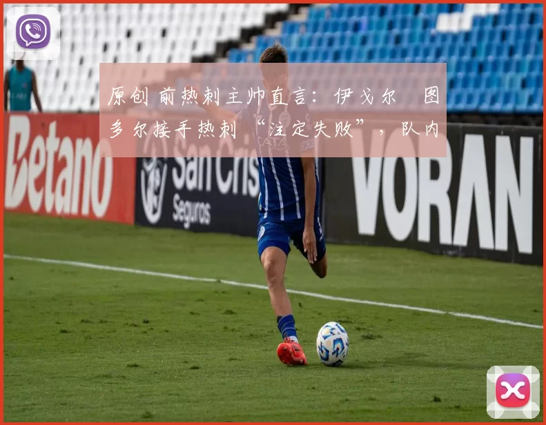 原创 前热刺主帅直言:伊戈尔・图多尔接手热刺 “注定失败”,队内氛围 “ toxic 至极”