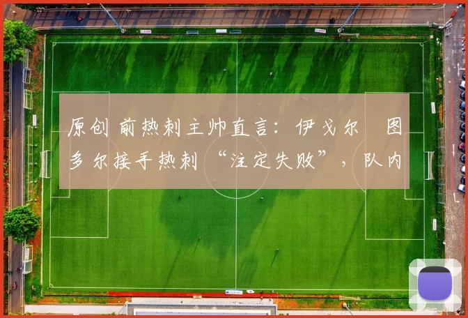 原创 前热刺主帅直言：伊戈尔・图多尔接手热刺 “注定失败”，队内氛围 “ toxic 至极”