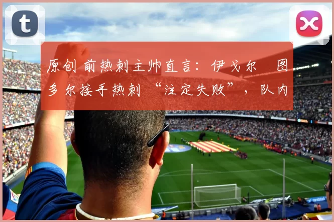 原创 前热刺主帅直言：伊戈尔・图多尔接手热刺 “注定失败”，队内氛围 “ toxic 至极”