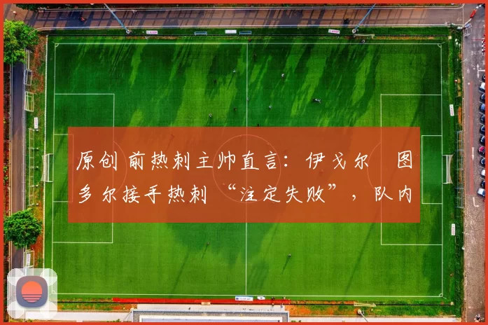 原创 前热刺主帅直言:伊戈尔・图多尔接手热刺 “注定失败”,队内氛围 “ toxic 至极”