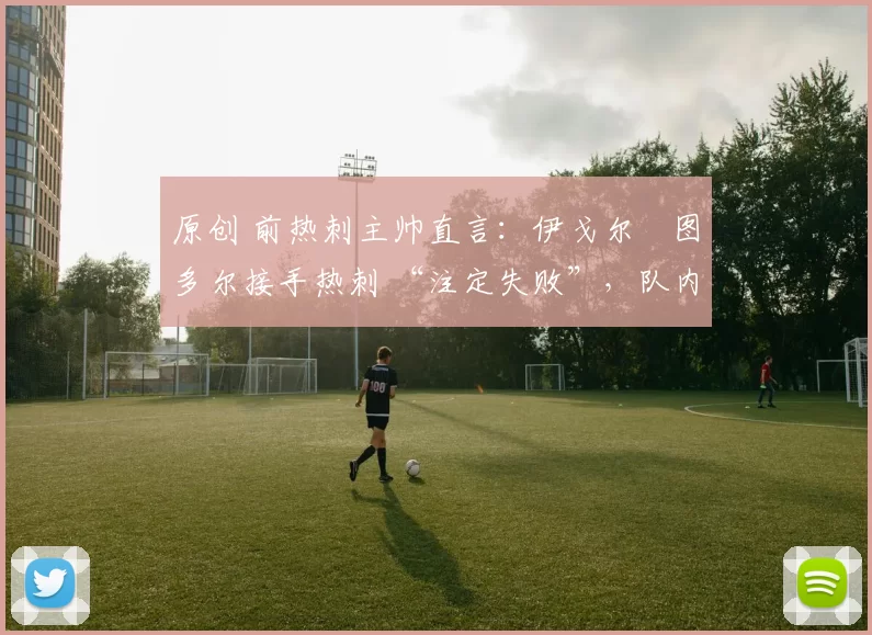 原创 前热刺主帅直言：伊戈尔・图多尔接手热刺 “注定失败”，队内氛围 “ toxic 至极”