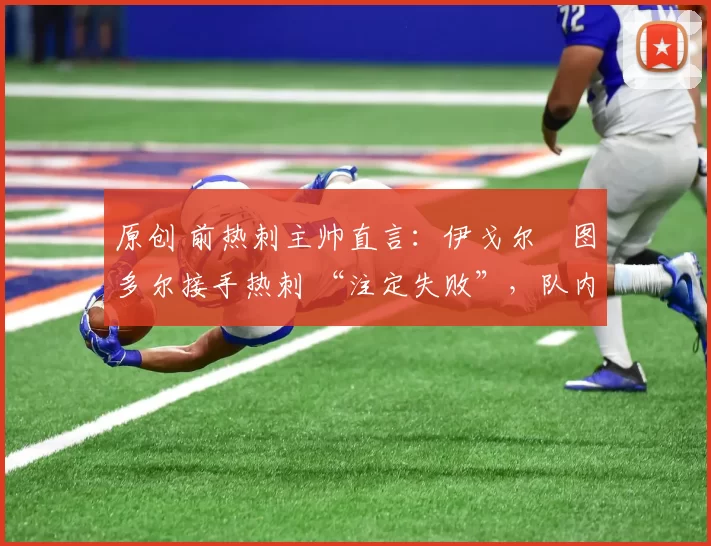 原创 前热刺主帅直言：伊戈尔・图多尔接手热刺 “注定失败”，队内氛围 “ toxic 至极”