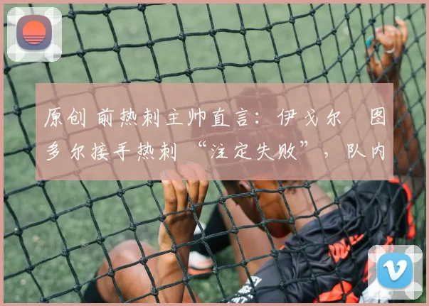 原创 前热刺主帅直言:伊戈尔・图多尔接手热刺 “注定失败”,队内氛围 “ toxic 至极”