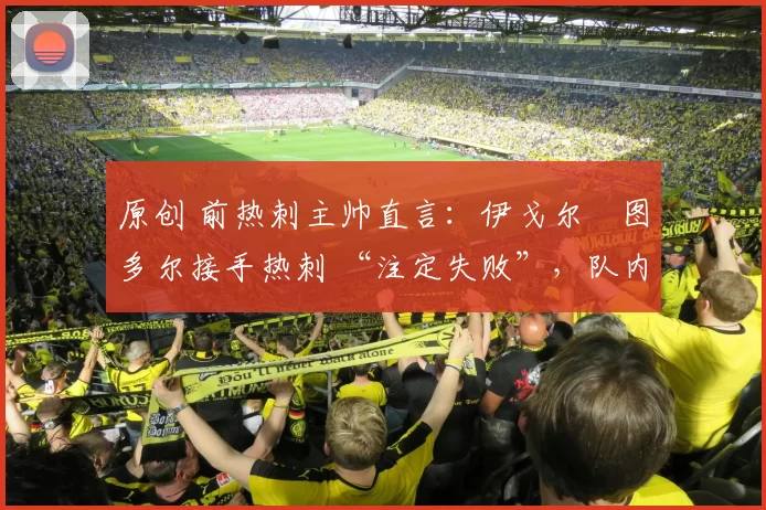 原创 前热刺主帅直言：伊戈尔・图多尔接手热刺 “注定失败”，队内氛围 “ toxic 至极”