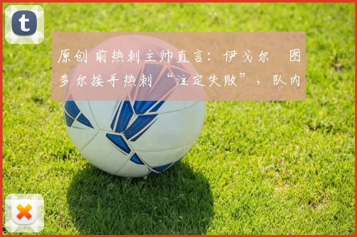 原创 前热刺主帅直言：伊戈尔・图多尔接手热刺 “注定失败”，队内氛围 “ toxic 至极”