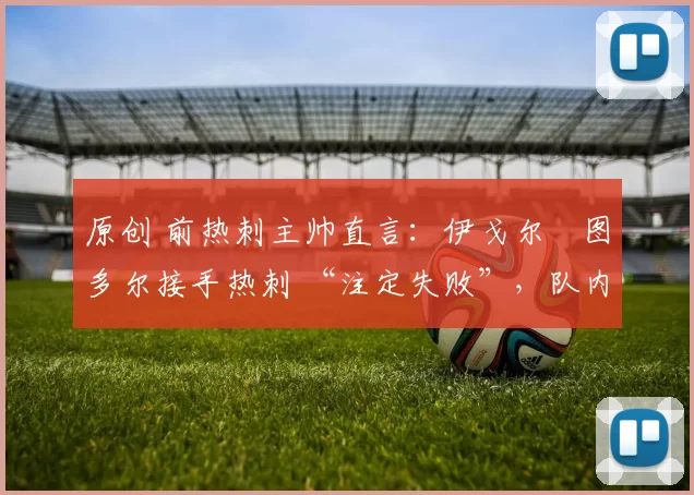 原创 前热刺主帅直言:伊戈尔・图多尔接手热刺 “注定失败”,队内氛围 “ toxic 至极”