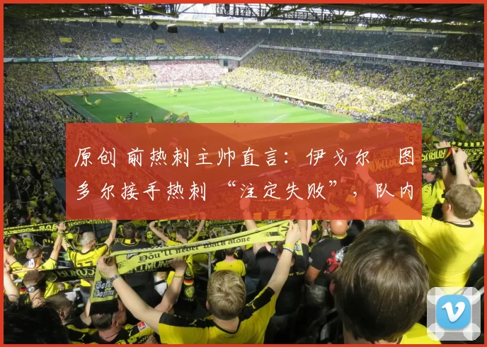 原创 前热刺主帅直言：伊戈尔・图多尔接手热刺 “注定失败”，队内氛围 “ toxic 至极”