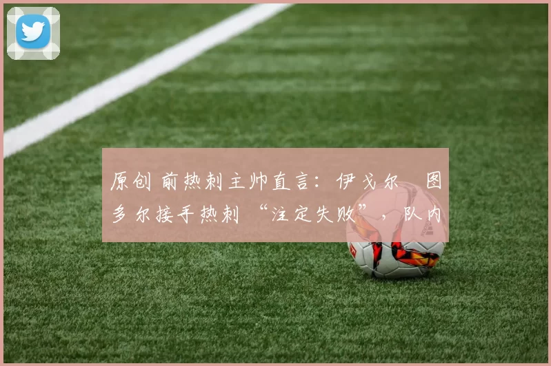 原创 前热刺主帅直言：伊戈尔・图多尔接手热刺 “注定失败”，队内氛围 “ toxic 至极”