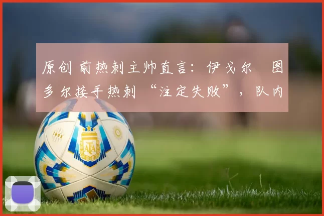 原创 前热刺主帅直言：伊戈尔・图多尔接手热刺 “注定失败”，队内氛围 “ toxic 至极”