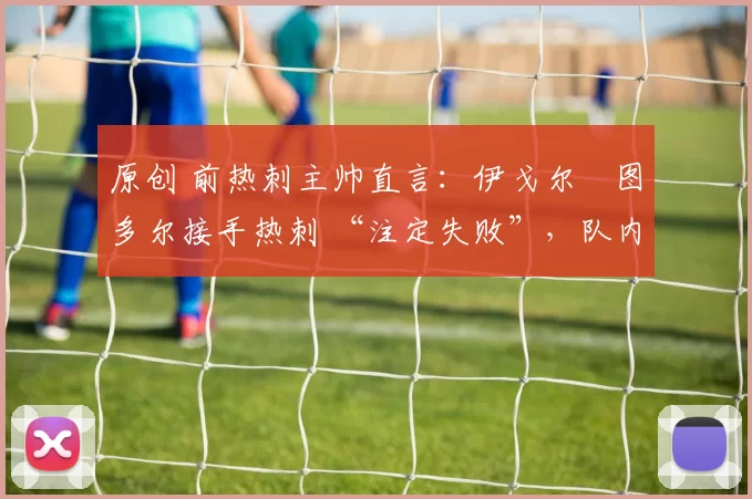 原创 前热刺主帅直言：伊戈尔・图多尔接手热刺 “注定失败”，队内氛围 “ toxic 至极”