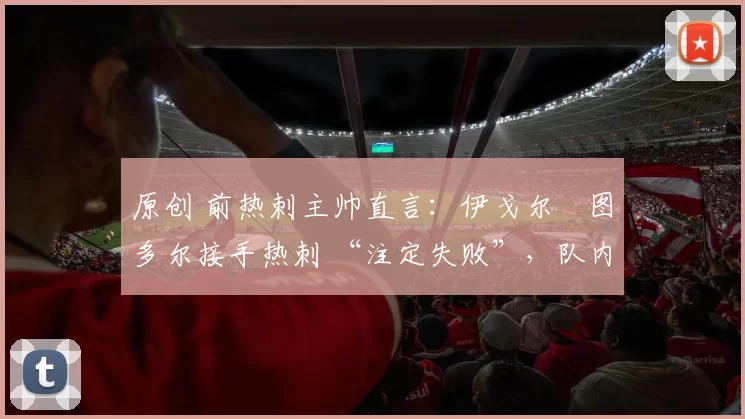 原创 前热刺主帅直言:伊戈尔・图多尔接手热刺 “注定失败”,队内氛围 “ toxic 至极”