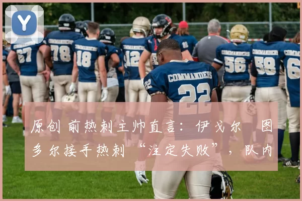 原创 前热刺主帅直言：伊戈尔・图多尔接手热刺 “注定失败”，队内氛围 “ toxic 至极”