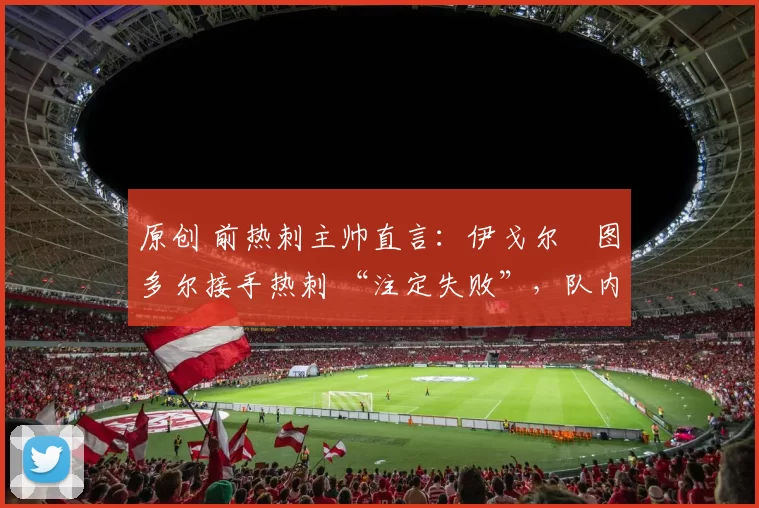 原创 前热刺主帅直言：伊戈尔・图多尔接手热刺 “注定失败”，队内氛围 “ toxic 至极”