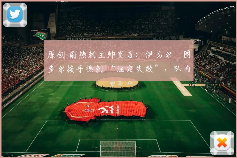 原创 前热刺主帅直言：伊戈尔・图多尔接手热刺 “注定失败”，队内氛围 “ toxic 至极”