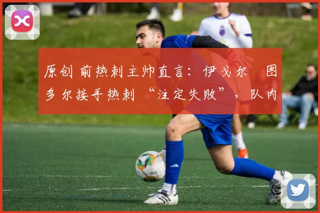 原创 前热刺主帅直言:伊戈尔・图多尔接手热刺 “注定失败”,队内氛围 “ toxic 至极”