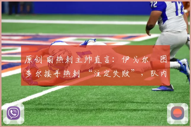 原创 前热刺主帅直言：伊戈尔・图多尔接手热刺 “注定失败”，队内氛围 “ toxic 至极”