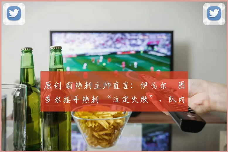 原创 前热刺主帅直言：伊戈尔・图多尔接手热刺 “注定失败”，队内氛围 “ toxic 至极”