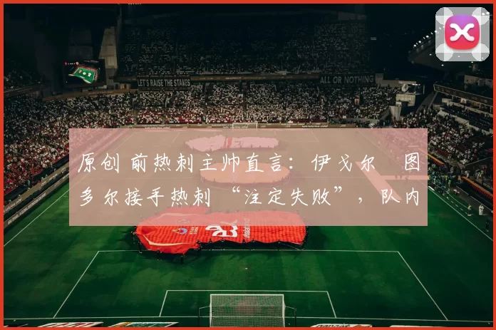 原创 前热刺主帅直言：伊戈尔・图多尔接手热刺 “注定失败”，队内氛围 “ toxic 至极”