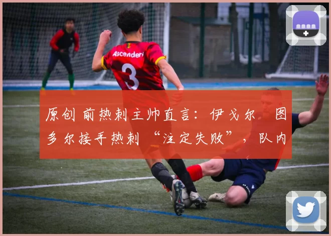 原创 前热刺主帅直言:伊戈尔・图多尔接手热刺 “注定失败”,队内氛围 “ toxic 至极”
