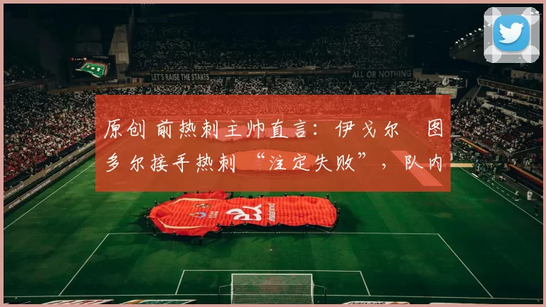 原创 前热刺主帅直言：伊戈尔・图多尔接手热刺 “注定失败”，队内氛围 “ toxic 至极”