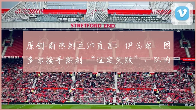 原创 前热刺主帅直言：伊戈尔・图多尔接手热刺 “注定失败”，队内氛围 “ toxic 至极”