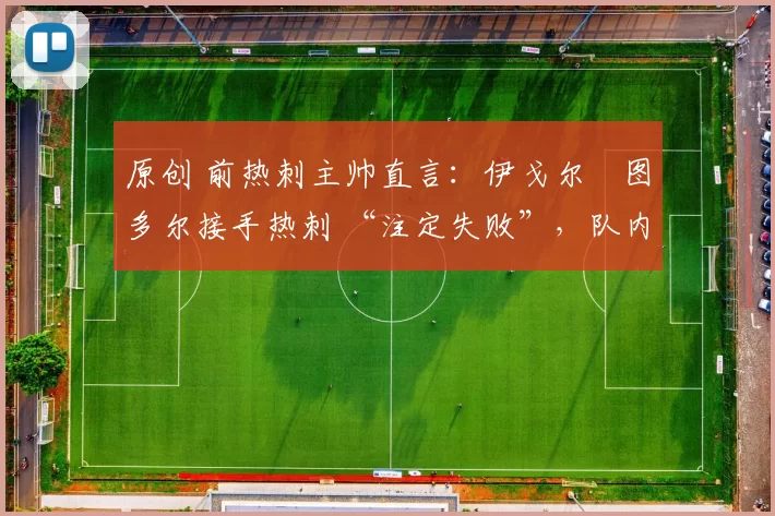 原创 前热刺主帅直言:伊戈尔・图多尔接手热刺 “注定失败”,队内氛围 “ toxic 至极”