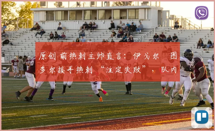 原创 前热刺主帅直言:伊戈尔・图多尔接手热刺 “注定失败”,队内氛围 “ toxic 至极”