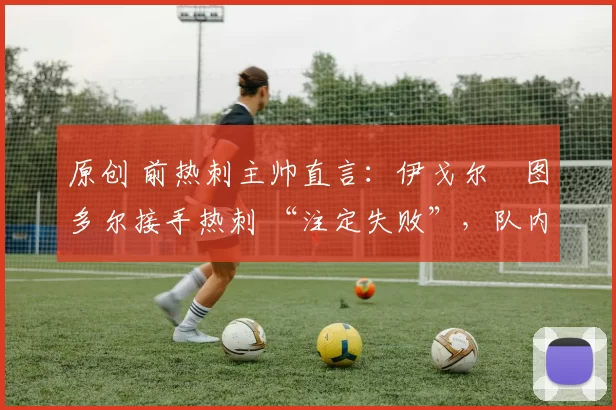 原创 前热刺主帅直言：伊戈尔・图多尔接手热刺 “注定失败”，队内氛围 “ toxic 至极”